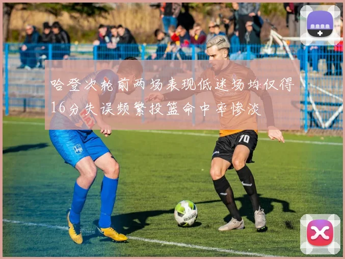 哈登次轮前两场表现低迷场均仅得16分失误频繁投篮命中率惨淡