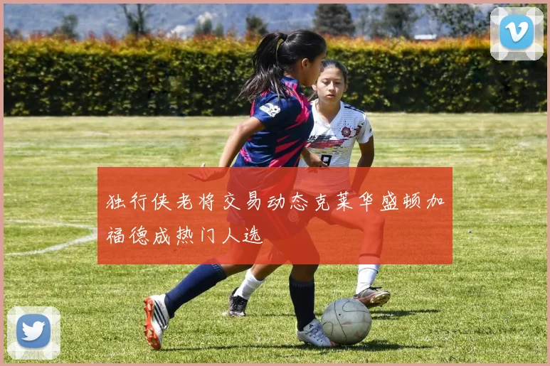 独行侠老将交易动态克莱华盛顿加福德成热门人选