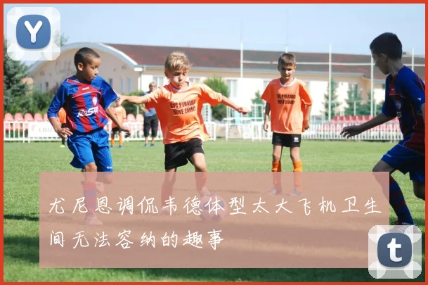 尤尼恩调侃韦德体型太大飞机卫生间无法容纳的趣事