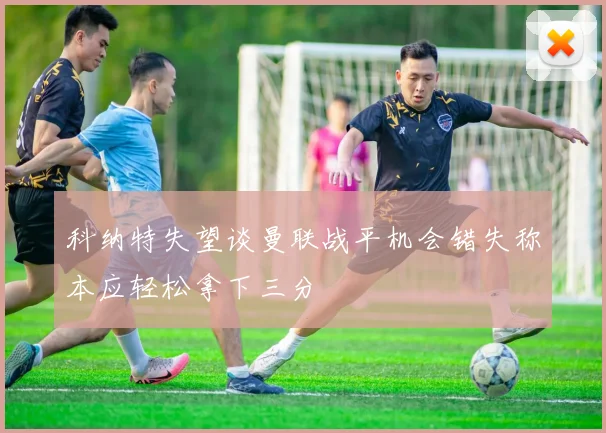 科纳特失望谈曼联战平机会错失称本应轻松拿下三分