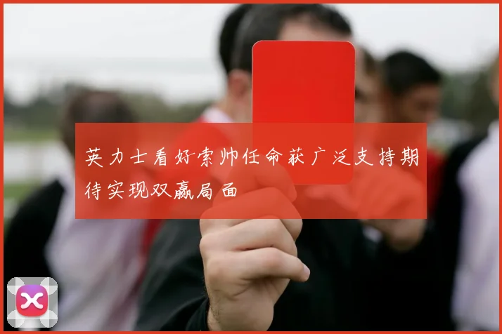 英力士看好索帅任命获广泛支持期待实现双赢局面