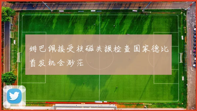 姆巴佩接受核磁共振检查国家德比首发机会渺茫