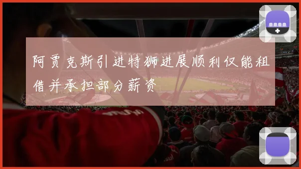 阿贾克斯引进特狮进展顺利仅能租借并承担部分薪资