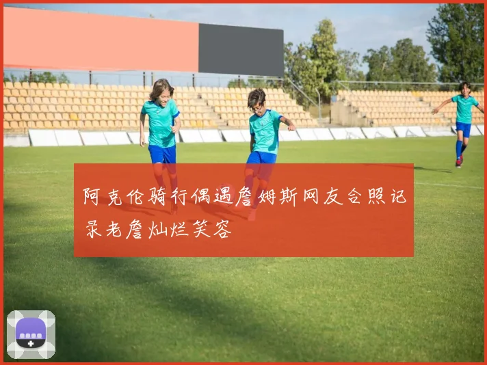 阿克伦骑行偶遇詹姆斯网友合照记录老詹灿烂笑容