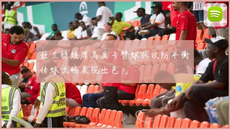 杜兰特缺席乌度卡赞球队攻防平衡传球流畅表现出色