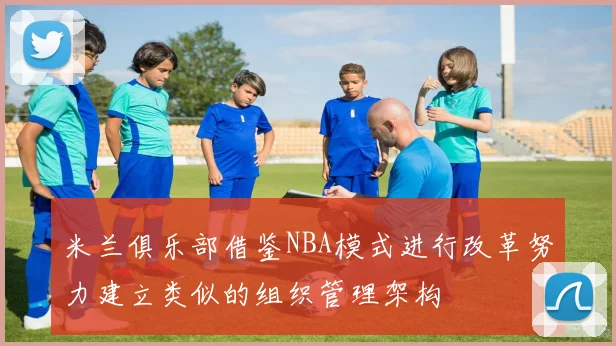米兰俱乐部借鉴NBA模式进行改革努力建立类似的组织管理架构