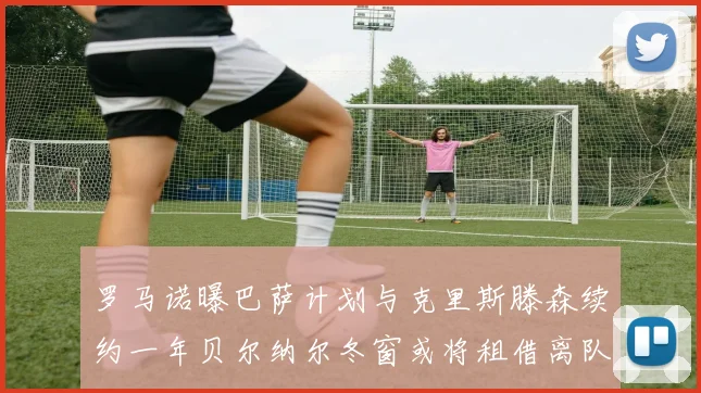 罗马诺曝巴萨计划与克里斯滕森续约一年贝尔纳尔冬窗或将租借离队