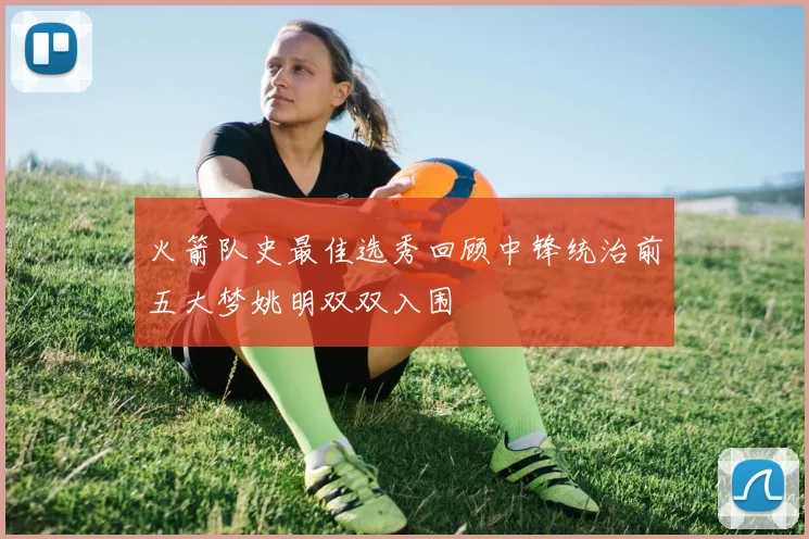 火箭队史最佳选秀回顾中锋统治前五大梦姚明双双入围