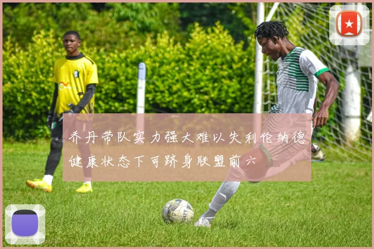 乔丹带队实力强大难以失利伦纳德健康状态下可跻身联盟前六