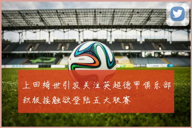上田绮世引发关注英超德甲俱乐部积极接触欲登陆五大联赛