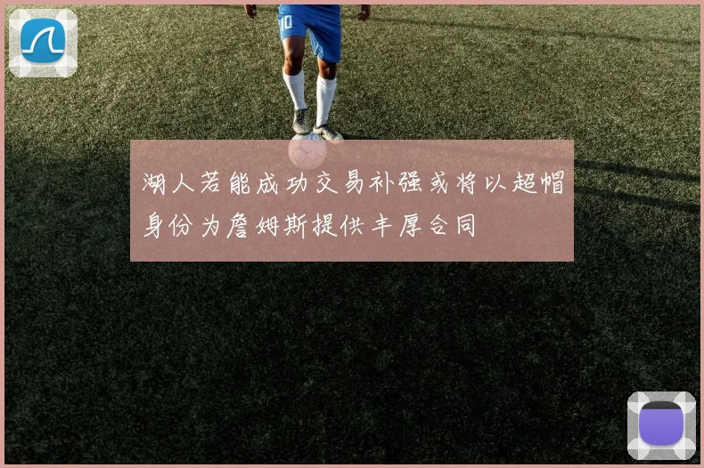 湖人若能成功交易补强或将以超帽身份为詹姆斯提供丰厚合同