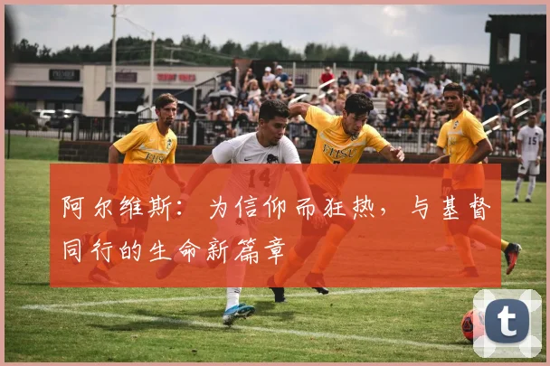 阿尔维斯：为信仰而狂热，与基督同行的生命新篇章