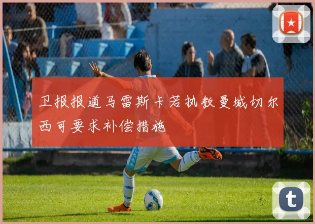 卫报报道马雷斯卡若执教曼城切尔西可要求补偿措施