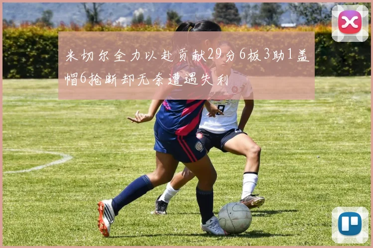 米切尔全力以赴贡献29分6板3助1盖帽6抢断却无奈遭遇失利