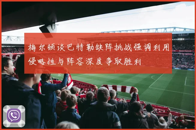梅尔顿谈巴特勒缺阵挑战强调利用侵略性与阵容深度争取胜利