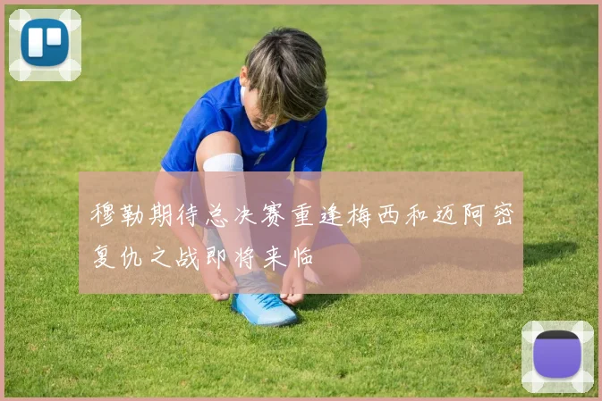 穆勒期待总决赛重逢梅西和迈阿密复仇之战即将来临