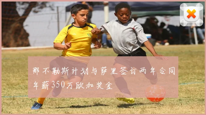 那不勒斯计划与萨里签订两年合同年薪350万欧加奖金