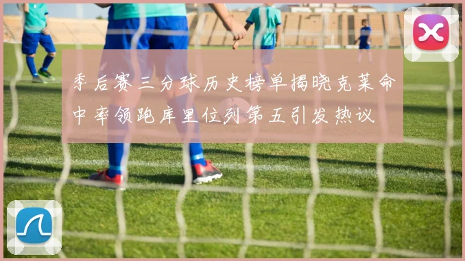季后赛三分球历史榜单揭晓克莱命中率领跑库里位列第五引发热议
