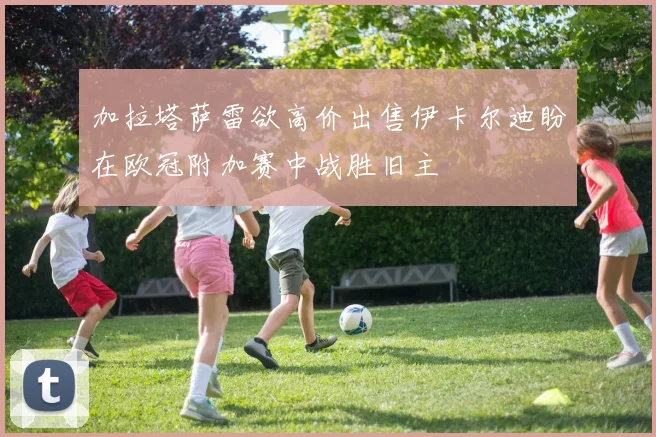 加拉塔萨雷欲高价出售伊卡尔迪盼在欧冠附加赛中战胜旧主