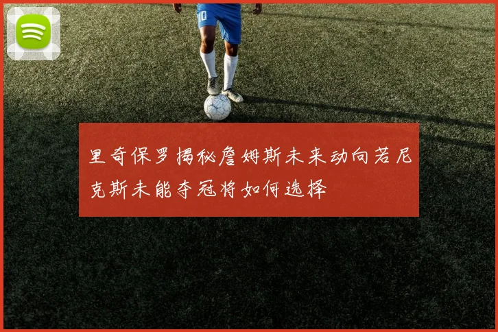 里奇保罗揭秘詹姆斯未来动向若尼克斯未能夺冠将如何选择