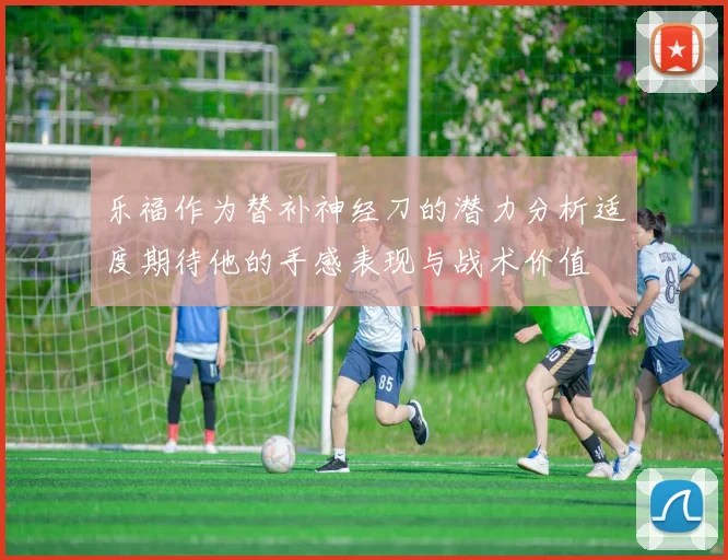 乐福作为替补神经刀的潜力分析适度期待他的手感表现与战术价值
