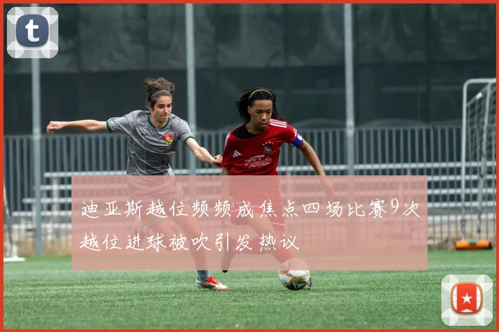 迪亚斯越位频频成焦点四场比赛9次越位进球被吹引发热议