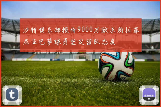 沙特俱乐部报价9000万欧求购拉菲尼亚巴萨球员坚定留队态度