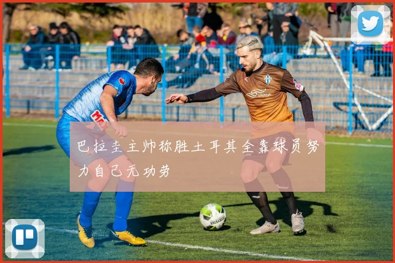 巴拉圭主帅称胜土耳其全靠球员努力自己无功劳