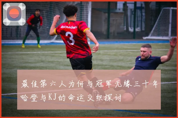 最佳第六人为何与冠军无缘三十年哈登与KJ的命运交织探讨