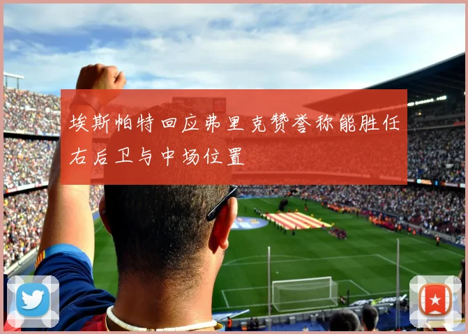 埃斯帕特回应弗里克赞誉称能胜任右后卫与中场位置