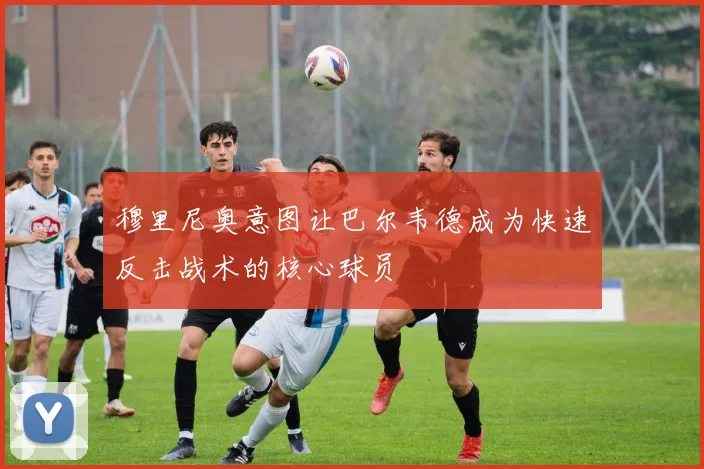 穆里尼奥意图让巴尔韦德成为快速反击战术的核心球员