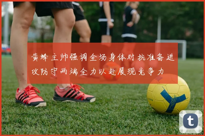 黄蜂主帅强调全场身体对抗准备进攻防守两端全力以赴展现竞争力