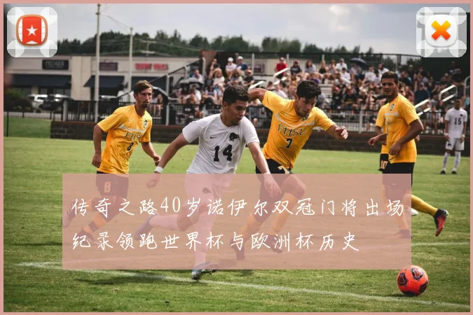 传奇之路40岁诺伊尔双冠门将出场纪录领跑世界杯与欧洲杯历史