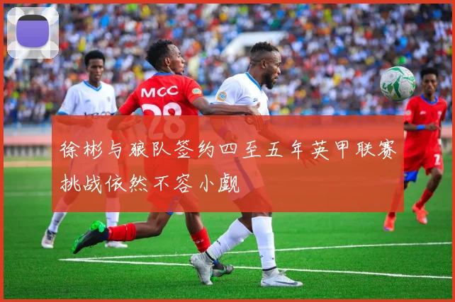 徐彬与狼队签约四至五年英甲联赛挑战依然不容小觑