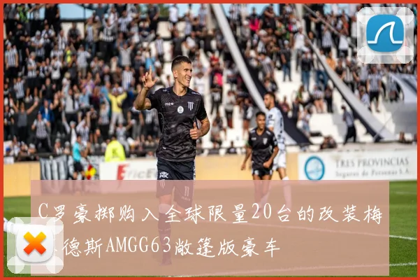 C罗豪掷购入全球限量20台的改装梅赛德斯AMGG63敞篷版豪车