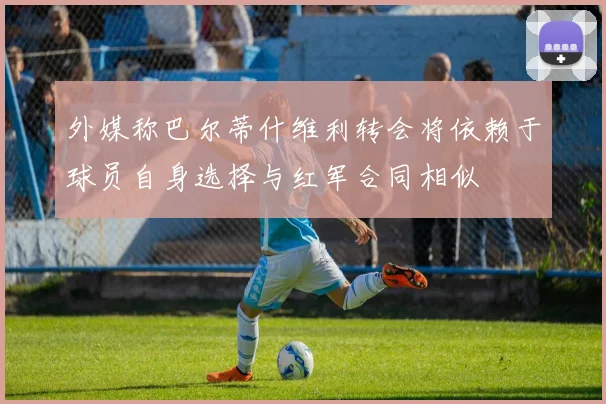 外媒称巴尔蒂什维利转会将依赖于球员自身选择与红军合同相似