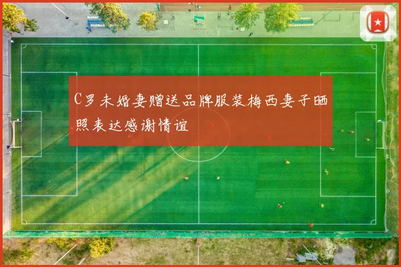 C罗未婚妻赠送品牌服装梅西妻子晒照表达感谢情谊